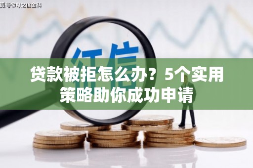 陇川贷款被拒怎么办？5个实用策略助你成功申请