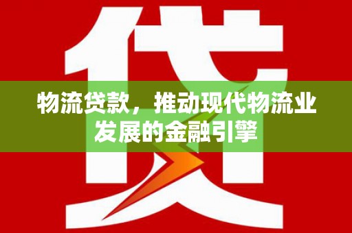 陇川物流贷款，推动现代物流业发展的金融引擎