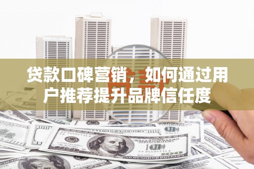 陇川贷款口碑营销，如何通过用户推荐提升品牌信任度