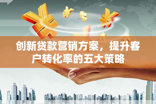 陇川创新贷款营销方案，提升客户转化率的五大策略