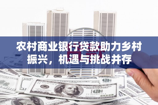 陇川农村商业银行贷款助力乡村振兴，机遇与挑战并存