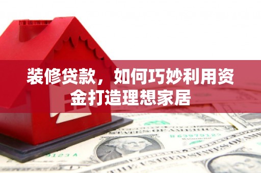 陇川装修贷款，如何巧妙利用资金打造理想家居
