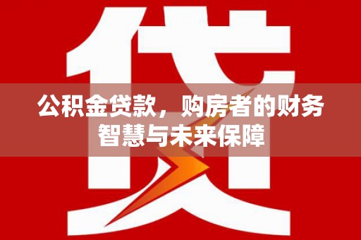 陇川公积金贷款，购房者的财务智慧与未来保障
