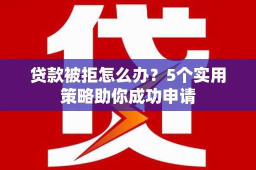 陇川贷款被拒怎么办？5个实用策略助你成功申请