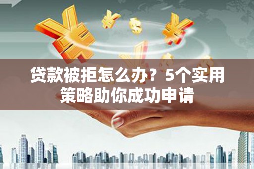 陇川贷款被拒怎么办？5个实用策略助你成功申请