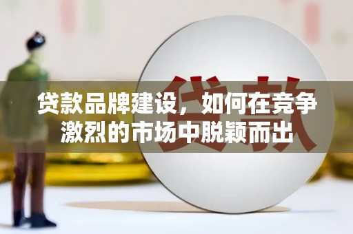 陇川贷款品牌建设，如何在竞争激烈的市场中脱颖而出