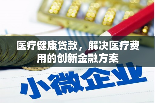 陇川医疗健康贷款，解决医疗费用的创新金融方案