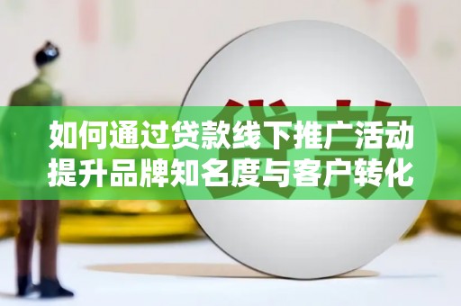 陇川如何通过贷款线下推广活动提升品牌知名度与客户转化率