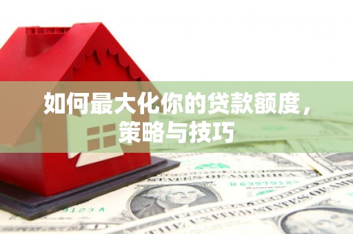 陇川如何最大化你的贷款额度，策略与技巧