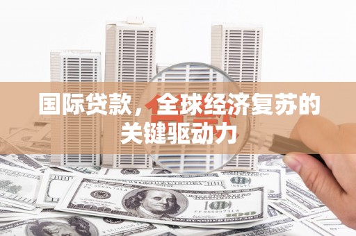 陇川国际贷款，全球经济复苏的关键驱动力