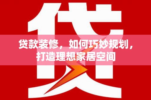 陇川贷款装修，如何巧妙规划，打造理想家居空间