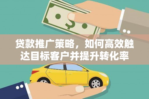 陇川贷款推广策略，如何高效触达目标客户并提升转化率