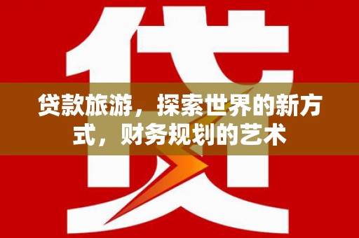 陇川贷款旅游，探索世界的新方式，财务规划的艺术