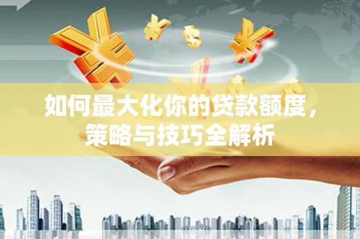 陇川如何最大化你的贷款额度，策略与技巧全解析