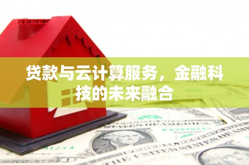 陇川贷款与云计算服务，金融科技的未来融合