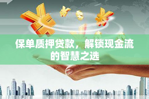 陇川保单质押贷款，解锁现金流的智慧之选