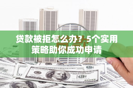 陇川贷款被拒怎么办？5个实用策略助你成功申请