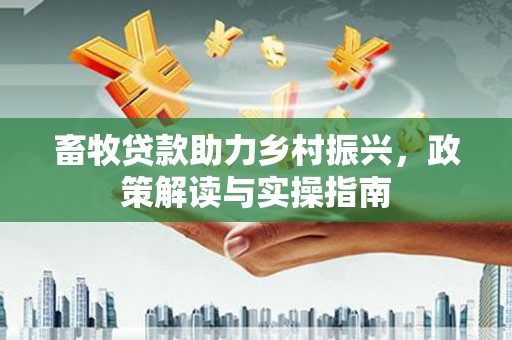 陇川畜牧贷款助力乡村振兴，政策解读与实操指南